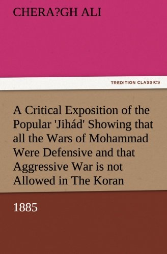 A Critical Exposition of the Popular 'Jihád' Showing that all the Wars of Mohammad Were Defensive, and that Aggressive War, or Compulsory Conversion, ... in The Koran - 1885 (TREDITION CLASSICS)