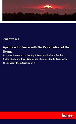 Apetition for Peace with Thr Reformation of the Liturgy.: As it was Presented to the Right Reverend Bishops, by the Divines Appointed by His Majesties ... to Treat with Them about the Alteration of it