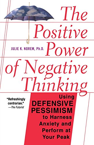 The Positive Power Of Negative Thinking: Using Defensive Pessimism to Harness Anxiety and Perform at Your Peak