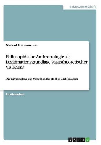 Philosophische Anthropologie als Legitimationsgrundlage staatstheoretischer Visionen?: Der Naturzustand des Menschen bei Hobbes und Rousseau