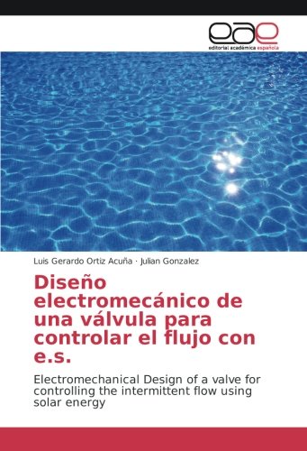 Diseño electromecánico de una válvula para controlar el flujo con e.s.: Electromechanical Design of a valve for controlling the intermittent flow using solar energy