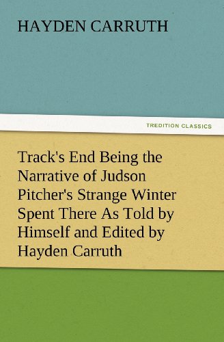 Track's End Being the Narrative of Judson Pitcher's Strange Winter Spent There As Told by Himself and Edited by Hayden Carruth Including an Accurate ... Escapes from Death Now First Printed in Full