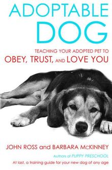 Adoptable Dog: Teaching Your Adopted Pet to Obey, Trust and Love You