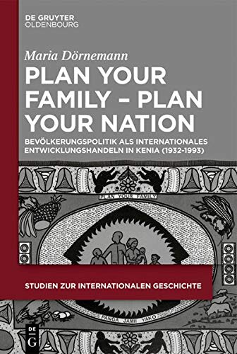 Plan Your Family - Plan Your Nation: Bevölkerungspolitik als internationales Entwicklungshandeln in Kenia (1932-1993) (Studien zur Internationalen Geschichte, Band 45)