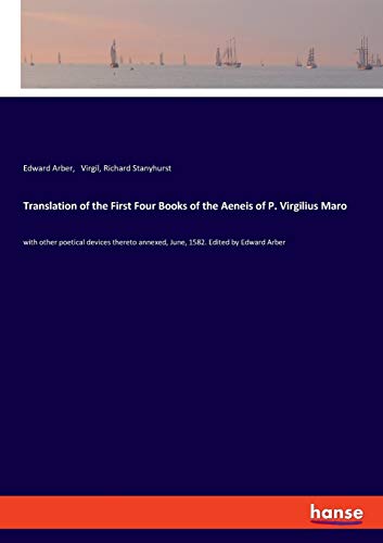 Translation of the First Four Books of the Aeneis of P. Virgilius Maro: with other poetical devices thereto annexed, June, 1582. Edited by Edward Arber