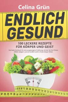 ENDLICH GESUND – 100 leckere Rezepte für Körper und Geist: Das beste Kochbuch für eine ausgewogene Ernährung, mit der Sie Ihre Fitness effektiv steigern und sich endlich wohl in Ihrem Körper fühlen