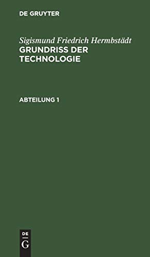 Sigismund Friedrich Hermbstädt: Grundriss der Technologie, oder Anleitung zur rationellen Kenntniß und Beurtheilung derjenigen Künste, Fabriken, ... Verbindung stehen. Abteilung 1: Abtheilung 1