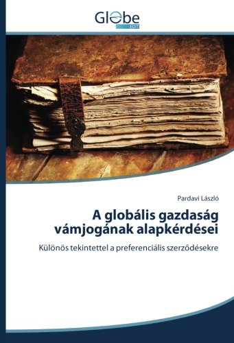 A globális gazdaság vámjogának alapkérdései: Különös tekintettel a preferenciális szerződésekre: Különös tekintettel a preferenciális szerzodésekre