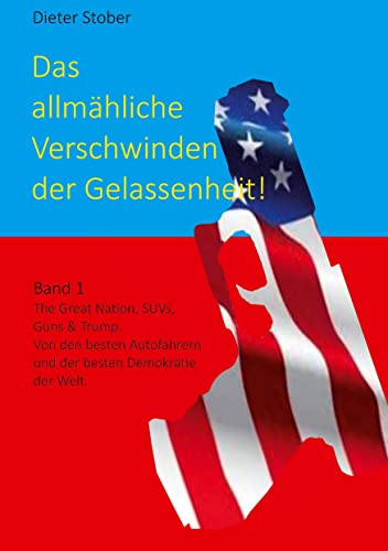 Das allmähliche Verschwinden der Gelassenheit!: The Great Nation, SUVs, Guns & Trump. Von den besten Autofahrern und der besten Demokratie der Welt.