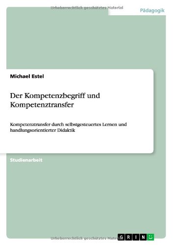 Der Kompetenzbegriff und Kompetenztransfer: Kompetenztransfer durch selbstgesteuertes Lernen und handlungsorientierter Didaktik