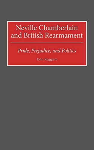 Neville Chamberlain and British Rearmament: Pride, Prejudice, and Politics (Contributions to the Study of World History)