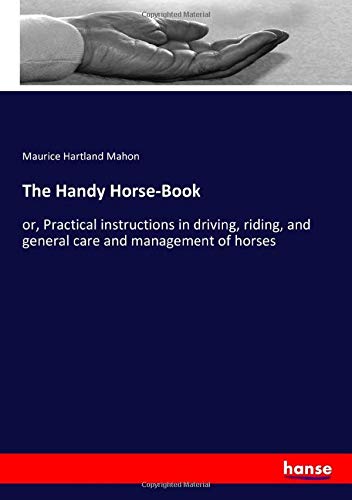 The Handy Horse-Book: or, Practical instructions in driving, riding, and general care and management of horses