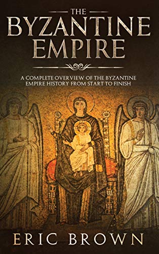 The Byzantine Empire: A Complete Overview Of The Byzantine Empire History from Start to Finish (Ancient Civilizations, Band 3)
