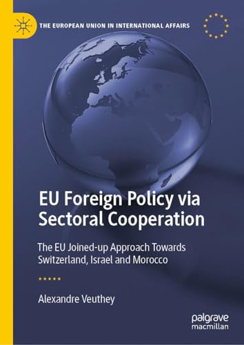 EU Foreign Policy via Sectoral Cooperation: The EU Joined-up Approach Towards Switzerland, Israel and Morocco (The European Union in International Affairs)