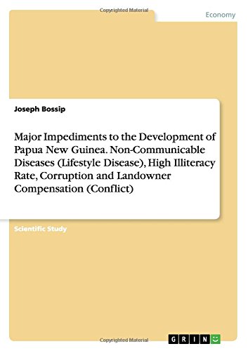 Major Impediments to the Development of Papua New Guinea. Non-Communicable Diseases (Lifestyle Disease), High Illiteracy Rate, Corruption and Landowner Compensation (Conflict)