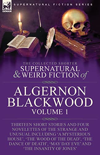 The Collected Shorter Supernatural & Weird Fiction Of Algernon Blackwood, Volume 1-Thirteen Short Stories And Four Novelettes Of The Strange And ...