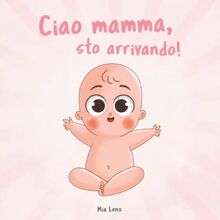 Ciao mamma, sto arrivando!: Un tenero racconto della gravidanza dal punto di vista del bebè | Ricco di graziose illustrazioni colorate | Idea regalo originale per le future mamme