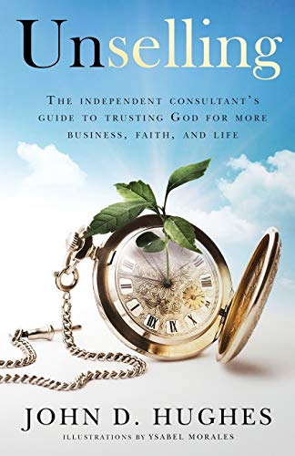 Unselling: The independent consultant's guide to trusting God for more business, faith, and life