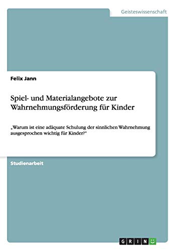 Spiel- und Materialangebote zur Wahrnehmungsförderung für Kinder: Warum ist eine adäquate Schulung der sinnlichen Wahrnehmung ausgesprochen wichtig für Kinder?