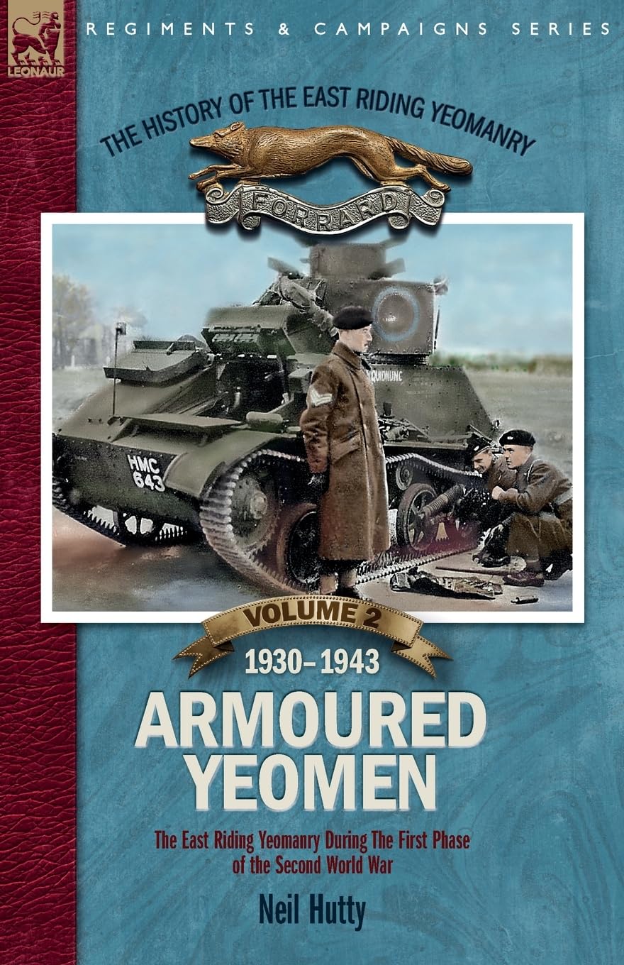 The History of the East Riding Yeomanry VOLUME 2: Armoured Yeomen: : The East Riding Yeomanry in the Opening Phase of the Second World War 1930-1943