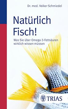 Natürlich Fisch!: Was Sie über Omega-3-Fettsäuren wirklich wissen müssen