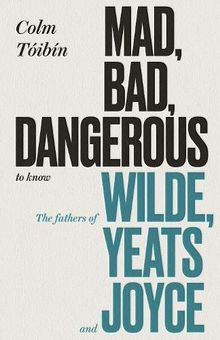 Mad, Bad, Dangerous to Know: The Fathers of Wilde, Yeats and Joyce