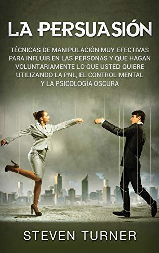 La Persuasión: Técnicas de manipulación muy efectivas para influir en las personas y que hagan voluntariamente lo que usted quiere utilizando la PNL, el control mental y la psicología oscura