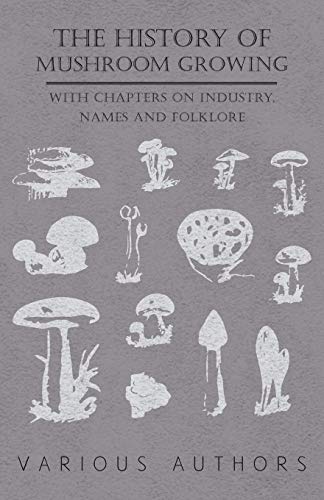 The History of Mushroom Growing - With Chapters on Industry, Names and Folklore