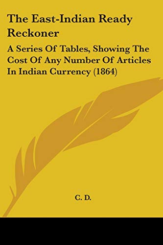 The East-Indian Ready Reckoner: A Series Of Tables, Showing The Cost Of Any Number Of Articles In Indian Currency (1864)