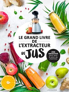 Le grand livre de l'extracteur de jus : 300 recettes pour faire le plein de vitamines