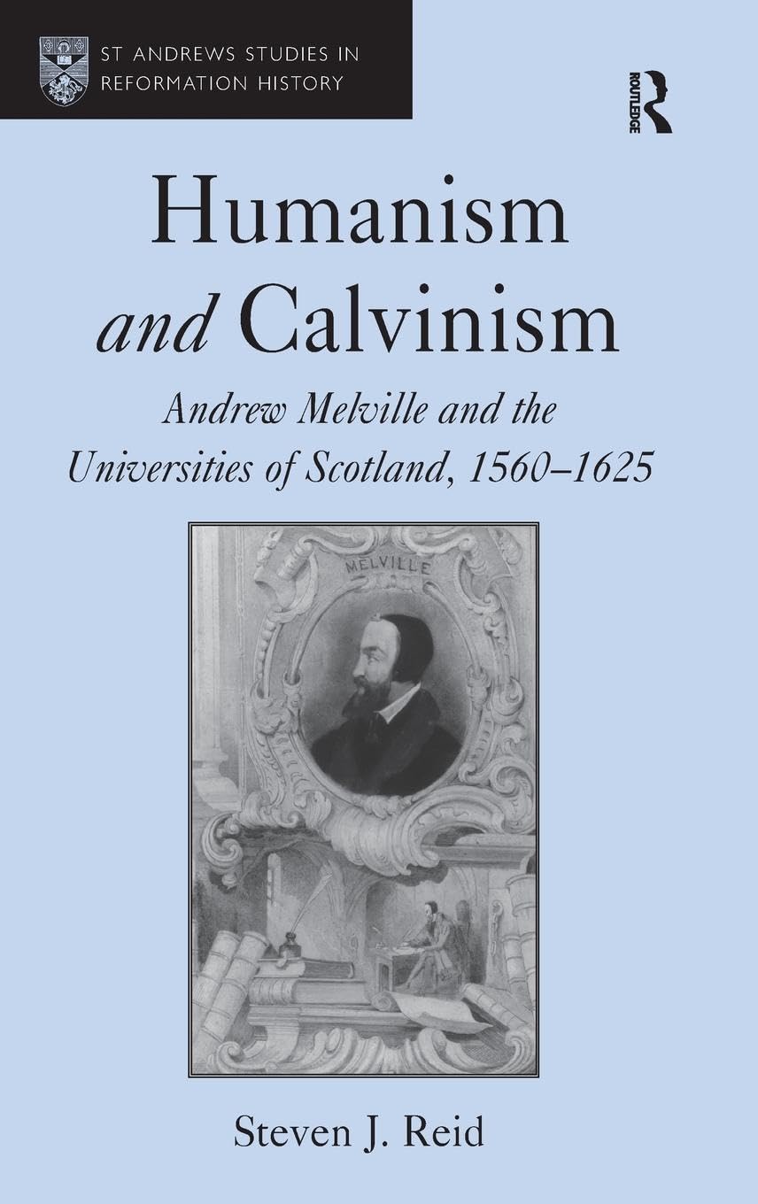 Humanism and Calvinism: Andrew Melville and the Universities of Scotland, 1560-1625 (St Andrews Studies in Reformation History)