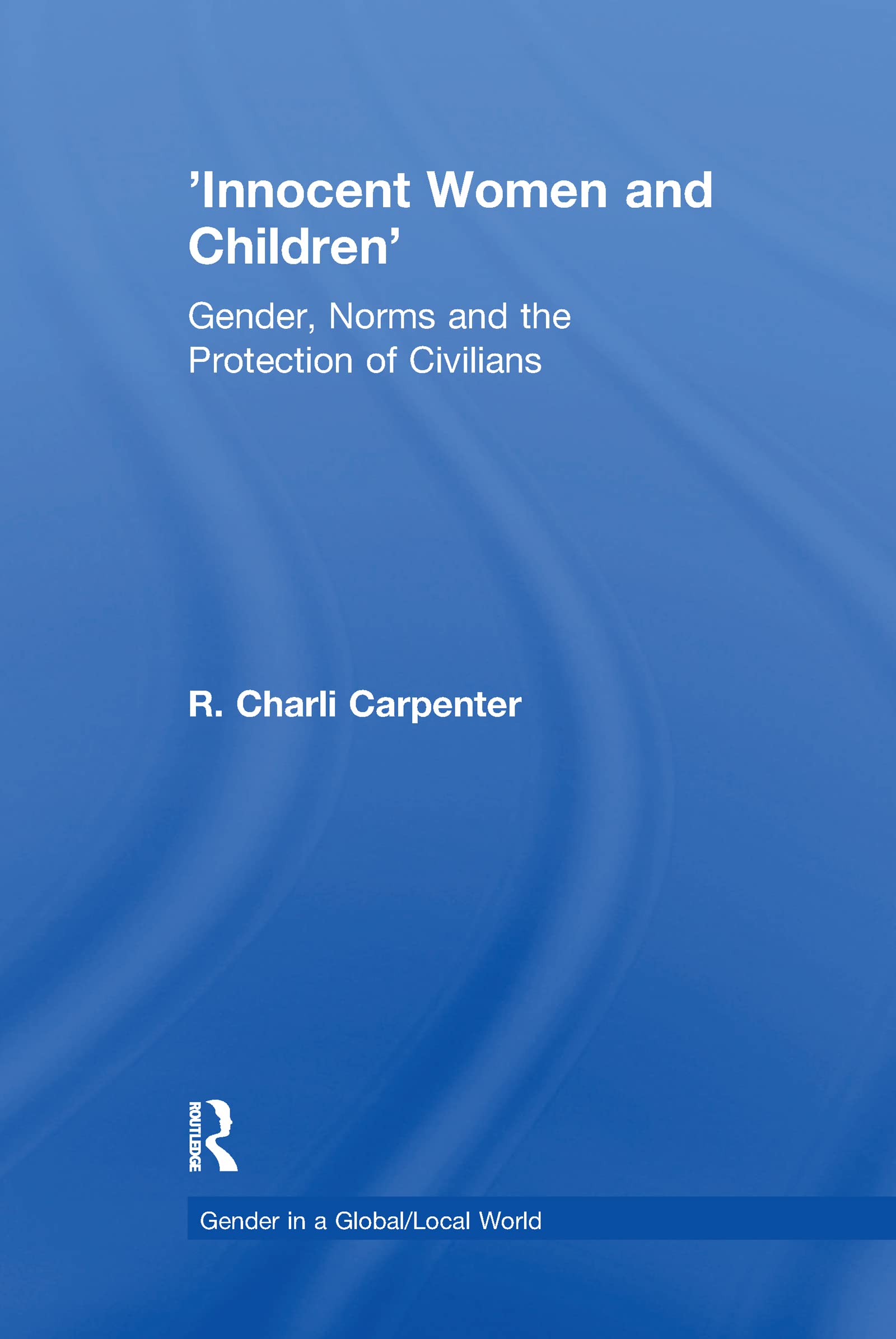 'Innocent Women and Children': Gender, Norms and the Protection of Civilians (Gender in a Global/Local World)