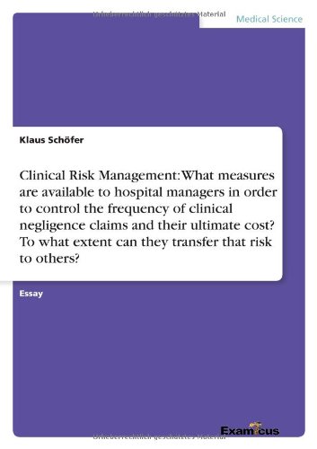 Clinical Risk Management: What measures are available to hospital managers in order to control the frequency of clinical negligence claims and their ... extent can they transfer that risk to others?