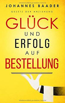 Gesetz der Anziehung - Glück und Erfolg auf Bestellung: Wie du dank Visualisierung, Affirmation und Achtsamkeit dein Leben selber in die Hand nimmst und alle deine Träume und Wünsche wahr werden lässt