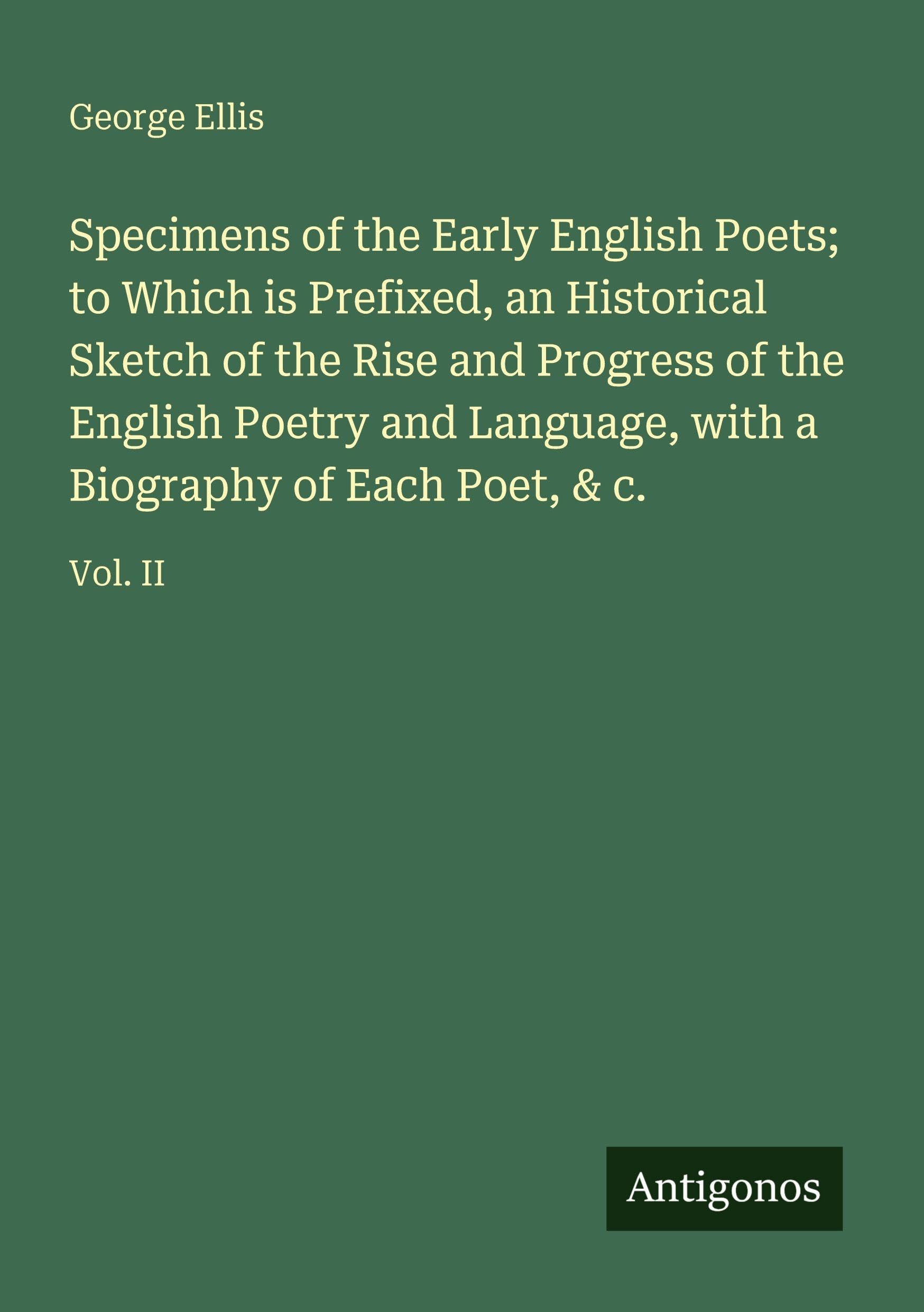 Specimens of the Early English Poets; to Which is Prefixed, an Historical Sketch of the Rise and Progress of the English Poetry and Language, with a Biography of Each Poet, & c.: Vol. II