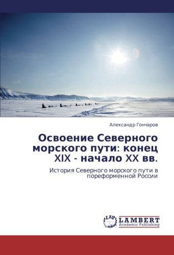 Osvoenie Severnogo morskogo puti: konets XIX - nachalo XX vv.: Istoriya Severnogo morskogo puti v poreformennoy Rossii: Istoriq Sewernogo morskogo puti w poreformennoj Rossii