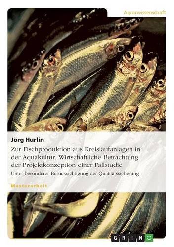 Zur Fischproduktion aus Kreislaufanlagen in der Aquakultur. Wirtschaftliche Betrachtung der Projektkonzeption einer Fallstudie: Unter besonderer Berücksichtigung der Quatitätssicherung