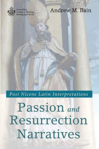 Passion and Resurrection Narratives: Post Nicene Latin Interpretations (Australian College of Theology Monographs)
