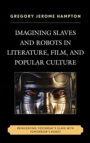 Imagining Slaves and Robots in Literature, Film, and Popular Culture: Reinventing Yesterday's Slave with Tomorrow's Robot