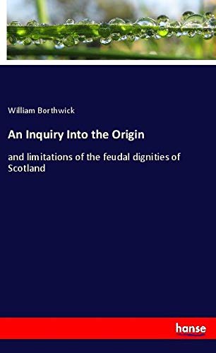 An Inquiry Into the Origin: and limitations of the feudal dignities of Scotland