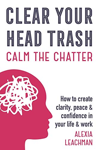 Clear Your Head Trash: How to Create Clarity, Peace & Confidence in Your Life & Work: How to Create Clarity, Peace & Confidence in Your Life & Work