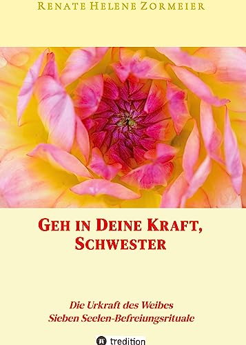 Geh in Deine Kraft, Schwester ! Hinführung zu Deiner Inneren Größe: Die Urkraft des Weibes, Sieben Seelen-Befreiungsrituale