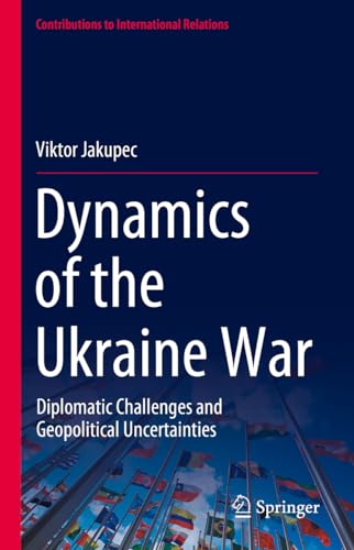 Dynamics of the Ukraine War: Diplomatic Challenges and Geopolitical Uncertainties (Contributions to International Relations)