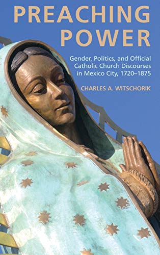 Preaching Power: Gender, Politics, and Official Catholic Church Discourses in Mexico City, 1720-1875
