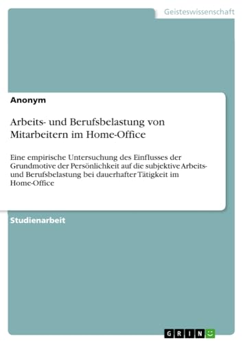 Arbeits- und Berufsbelastung von Mitarbeitern im Home-Office: Eine empirische Untersuchung des Einflusses der Grundmotive der Persönlichkeit auf die ... bei dauerhafter Tätigkeit im Home-Office