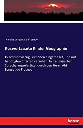 Kurzverfassete Kinder Geographie: In achtundvierzig Lektionen eingetheilet, und mit benötigten Charten versehen. In französischer Sprache ausgefertiget durch den Herrn Abt Lenglet du Fresnoy