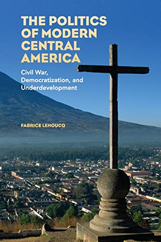 The Politics of Modern Central America: Civil War, Democratization, and Underdevelopment