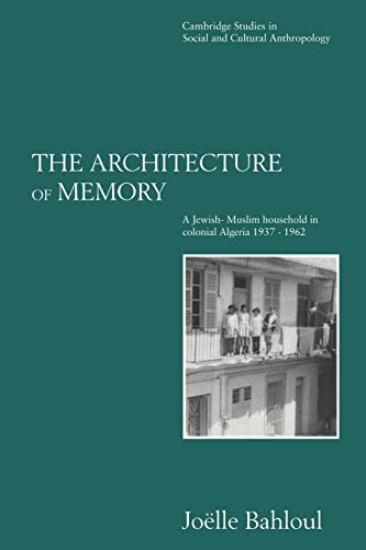 The Architecture of Memory: A Jewish-Muslim Household in Colonial Algeria, 1937 1962 (Cambridge Studies in Social and Cultural Anthropology, Band 99)