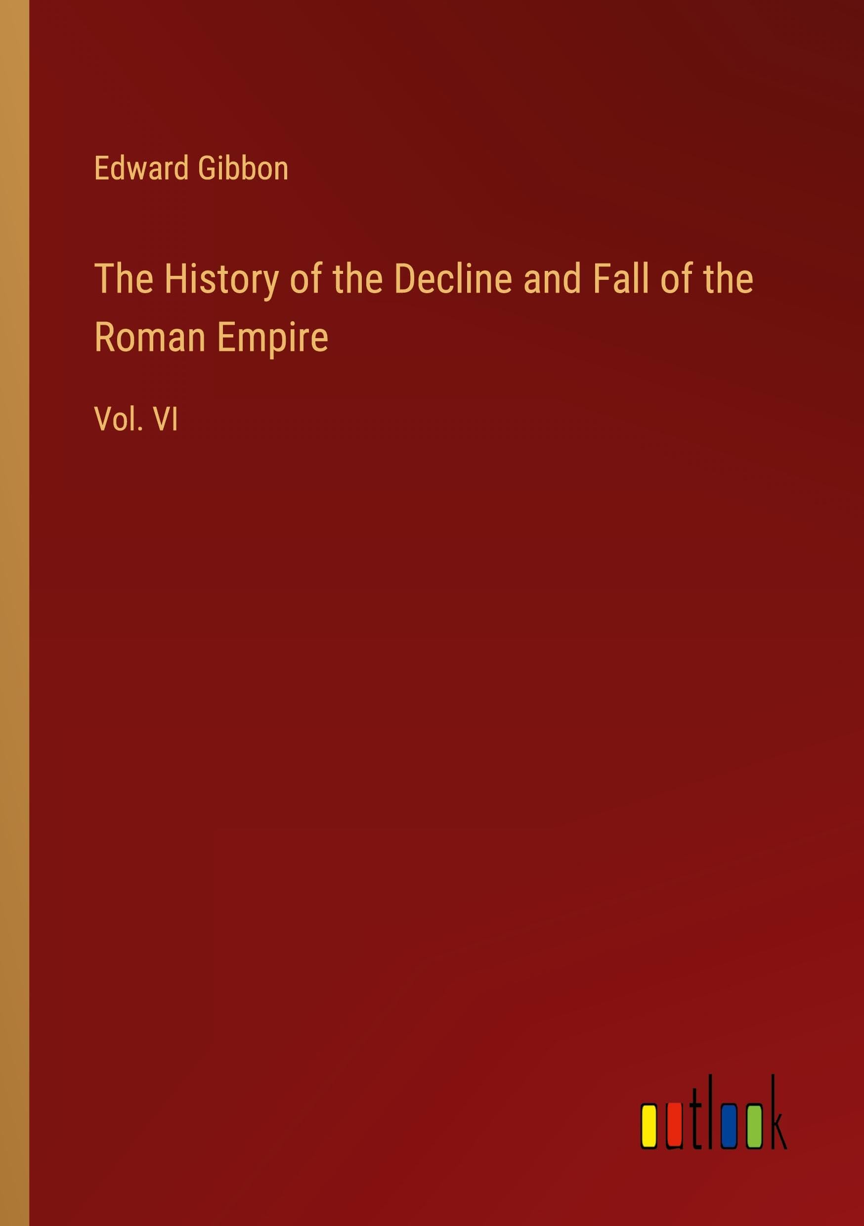 The History of the Decline and Fall of the Roman Empire: Vol. VI