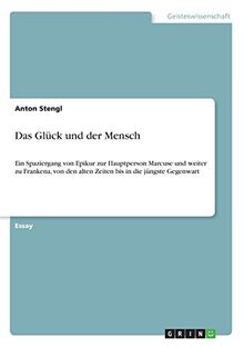 Das Glück und der Mensch: Ein Spaziergang von Epikur zur Hauptperson Marcuse und weiter zu Frankena, von den alten Zeiten bis in die jüngste Gegenwart